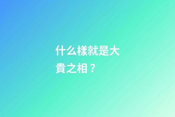 什么樣就是大貴之相？